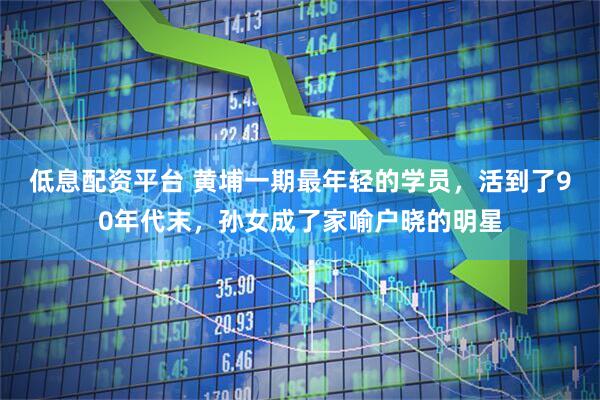 低息配资平台 黄埔一期最年轻的学员，活到了90年代末，孙女成了家喻户晓的明星