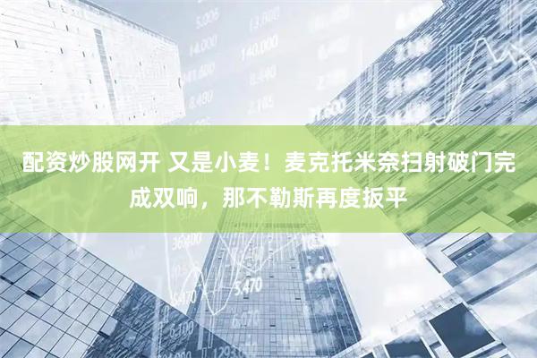 配资炒股网开 又是小麦！麦克托米奈扫射破门完成双响，那不勒斯再度扳平