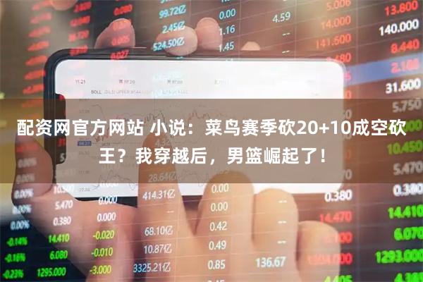 配资网官方网站 小说：菜鸟赛季砍20+10成空砍王？我穿越后，男篮崛起了！