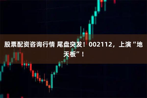 股票配资咨询行情 尾盘突发！002112，上演“地天板”！