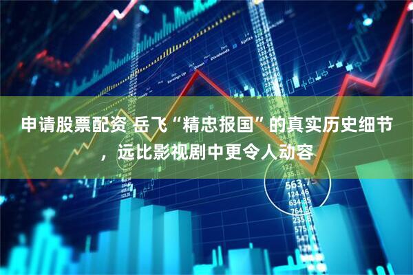 申请股票配资 岳飞“精忠报国”的真实历史细节，远比影视剧中更令人动容