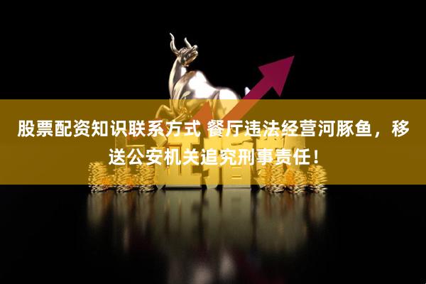 股票配资知识联系方式 餐厅违法经营河豚鱼，移送公安机关追究刑事责任！