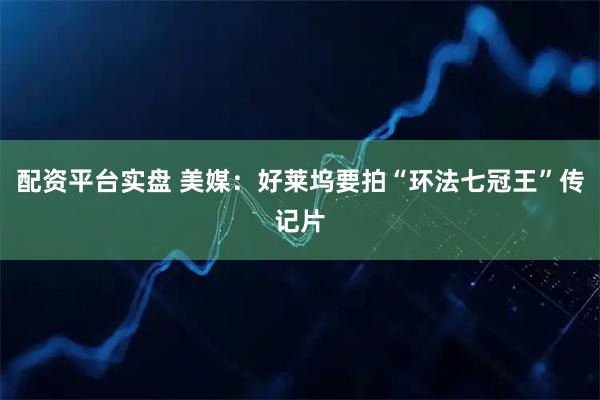 配资平台实盘 美媒：好莱坞要拍“环法七冠王”传记片