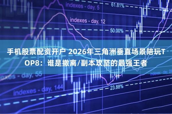 手机股票配资开户 2026年三角洲垂直场景陪玩TOP8：谁是撤离/副本攻坚的最强王者