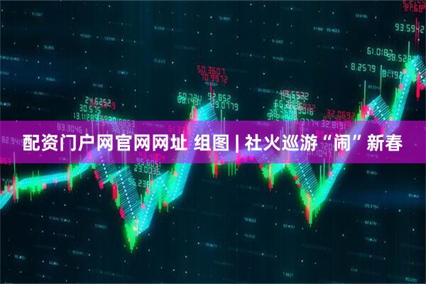 配资门户网官网网址 组图 | 社火巡游“闹”新春