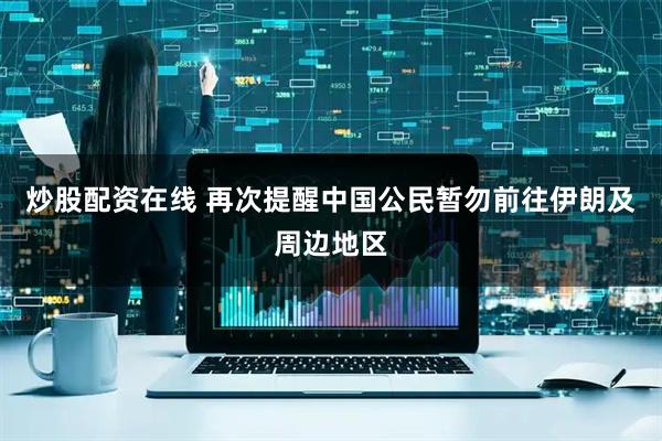 炒股配资在线 再次提醒中国公民暂勿前往伊朗及周边地区