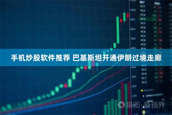 手机炒股软件推荐 巴基斯坦开通伊朗过境走廊