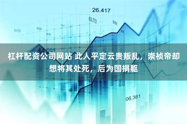 杠杆配资公司网站 此人平定云贵叛乱，崇祯帝却想将其处死，后为国捐躯