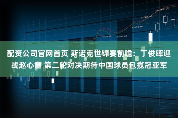 配资公司官网首页 斯诺克世锦赛前瞻：丁俊晖迎战赵心童 第二轮对决期待中国球员包揽冠亚军