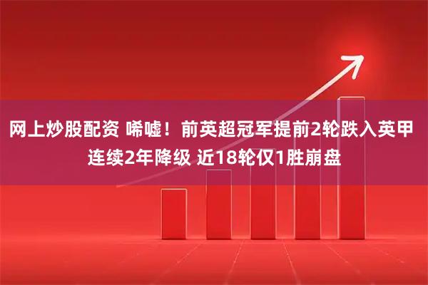 网上炒股配资 唏嘘！前英超冠军提前2轮跌入英甲 连续2年降级 近18轮仅1胜崩盘