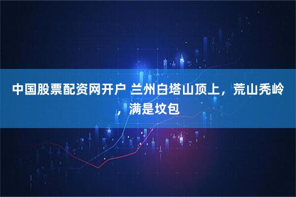 中国股票配资网开户 兰州白塔山顶上，荒山秃岭，满是坟包
