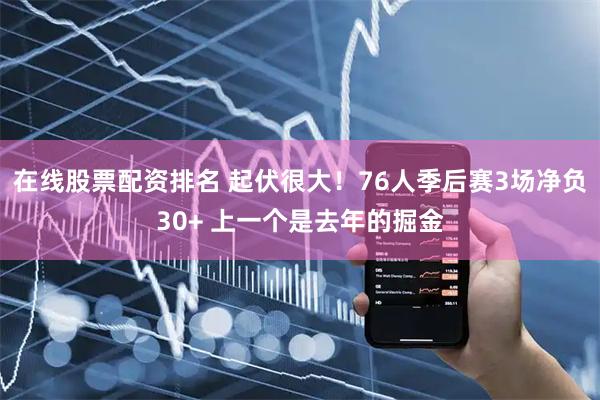 在线股票配资排名 起伏很大！76人季后赛3场净负30+ 上一个是去年的掘金
