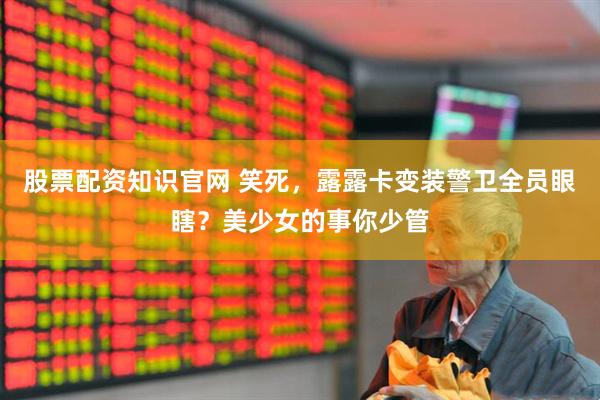 股票配资知识官网 笑死，露露卡变装警卫全员眼瞎？美少女的事你少管