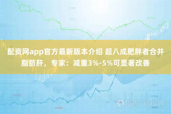 配资网app官方最新版本介绍 超八成肥胖者合并脂肪肝，专家：减重3%-5%可显著改善