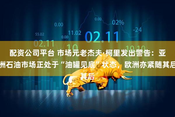 配资公司平台 市场元老杰夫·柯里发出警告：亚洲石油市场正处于“油罐见底”状态，欧洲亦紧随其后