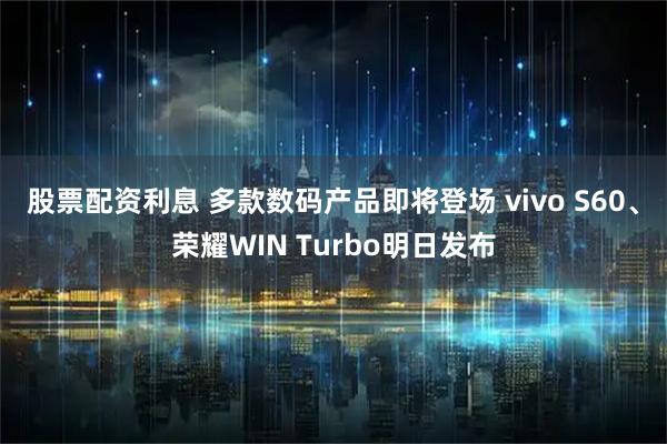 股票配资利息 多款数码产品即将登场 vivo S60、荣耀WIN Turbo明日发布