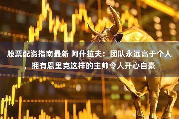 股票配资指南最新 阿什拉夫：团队永远高于个人，拥有恩里克这样的主帅令人开心自豪