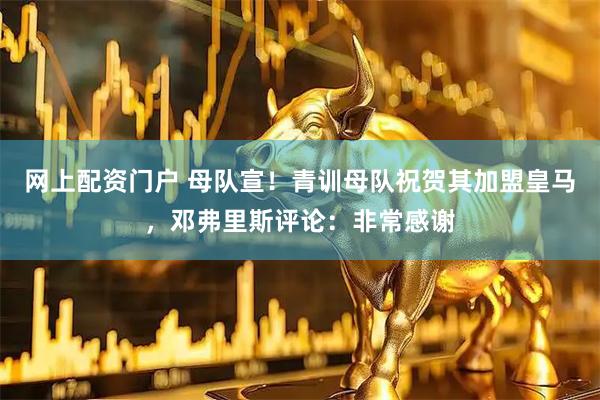 网上配资门户 母队宣！青训母队祝贺其加盟皇马，邓弗里斯评论：非常感谢