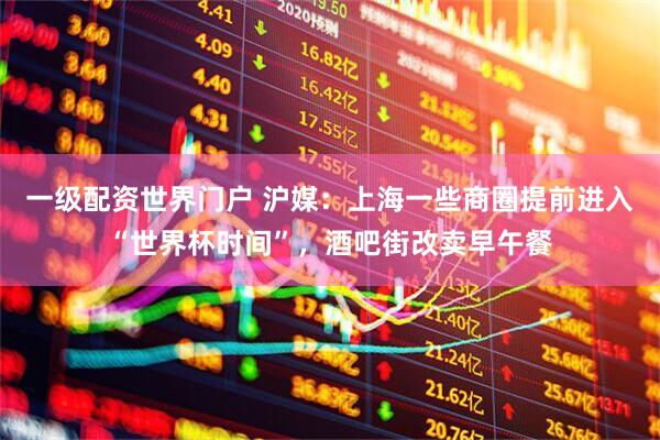 一级配资世界门户 沪媒：上海一些商圈提前进入“世界杯时间”，酒吧街改卖早午餐