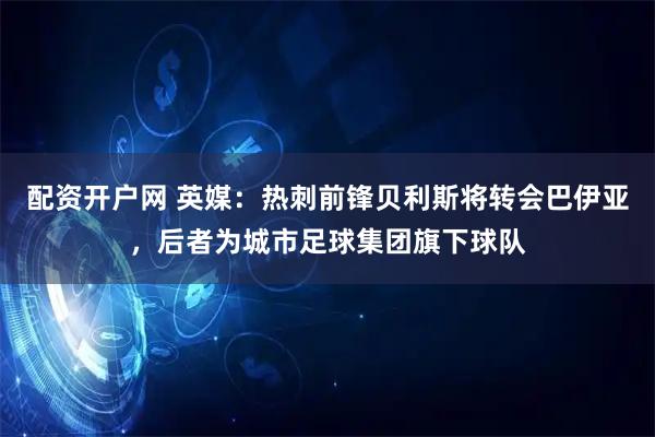配资开户网 英媒：热刺前锋贝利斯将转会巴伊亚，后者为城市足球集团旗下球队