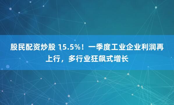 股民配资炒股 15.5%！一季度工业企业利润再上行，多行业狂飙式增长