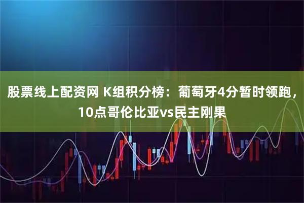 股票线上配资网 K组积分榜：葡萄牙4分暂时领跑，10点哥伦比亚vs民主刚果
