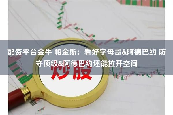 配资平台金牛 帕金斯：看好字母哥&阿德巴约 防守顶级&阿德巴约还能拉开空间