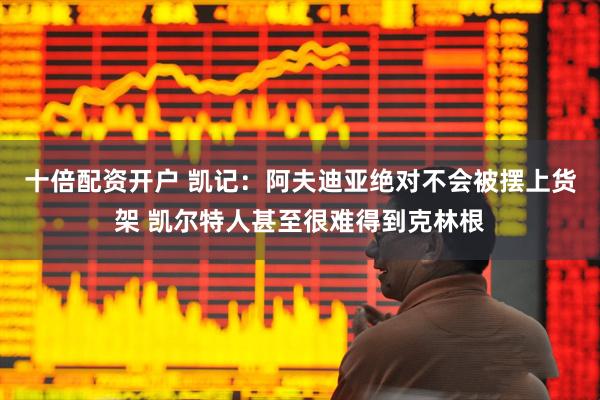 十倍配资开户 凯记：阿夫迪亚绝对不会被摆上货架 凯尔特人甚至很难得到克林根