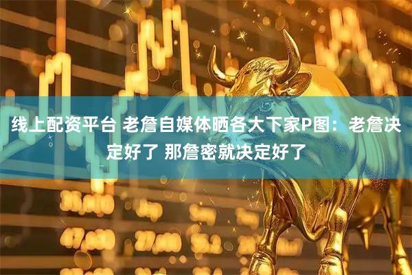 线上配资平台 老詹自媒体晒各大下家P图：老詹决定好了 那詹密就决定好了