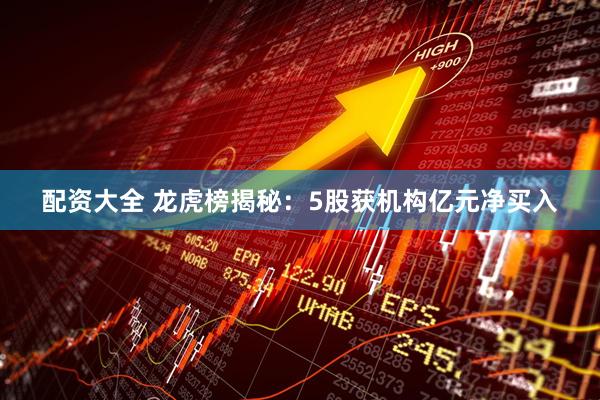 配资大全 龙虎榜揭秘：5股获机构亿元净买入