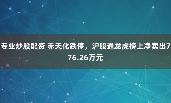 专业炒股配资 赤天化跌停，沪股通龙虎榜上净卖出776.26万元